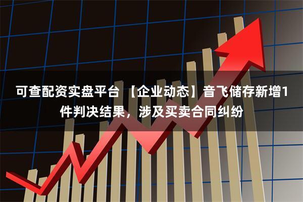 可查配资实盘平台 【企业动态】音飞储存新增1件判决结果，涉及买卖合同纠纷