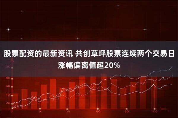 股票配资的最新资讯 共创草坪股票连续两个交易日涨幅偏离值超20%