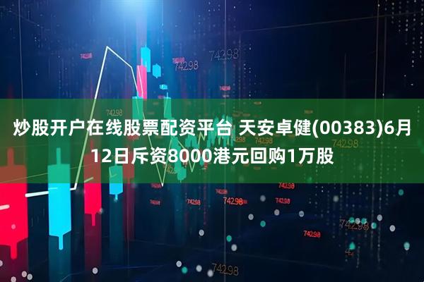 炒股开户在线股票配资平台 天安卓健(00383)6月12日斥资8000港元回购1万股