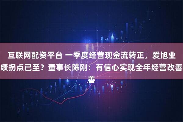 互联网配资平台 一季度经营现金流转正，爱旭业绩拐点已至？董事长陈刚：有信心实现全年经营改善
