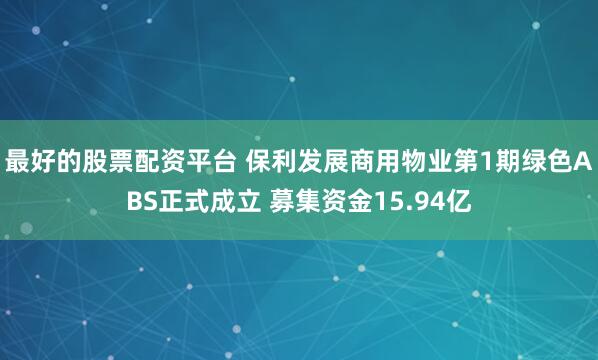 最好的股票配资平台 保利发展商用物业第1期绿色ABS正式成立 募集资金15.94亿