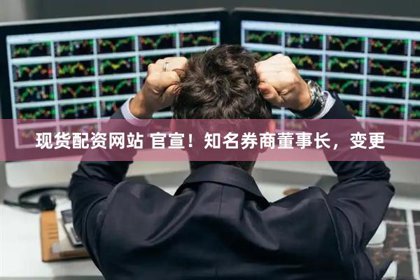 现货配资网站 官宣！知名券商董事长，变更