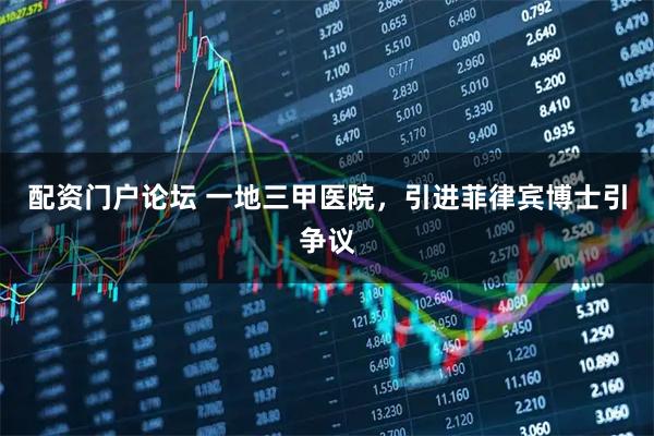 配资门户论坛 一地三甲医院，引进菲律宾博士引争议