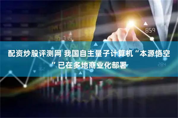 配资炒股评测网 我国自主量子计算机“本源悟空”已在多地商业化部署