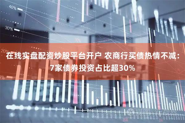 在线实盘配资炒股平台开户 农商行买债热情不减：7家债券投资占比超30%