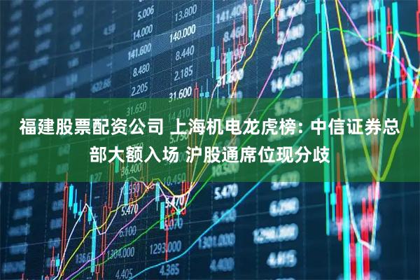 福建股票配资公司 上海机电龙虎榜: 中信证券总部大额入场 沪股通席位现分歧
