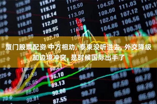 厦门股票配资 中方相劝, 泰柬没听进去, 外交降级加边境冲突, 是时候国际出手了