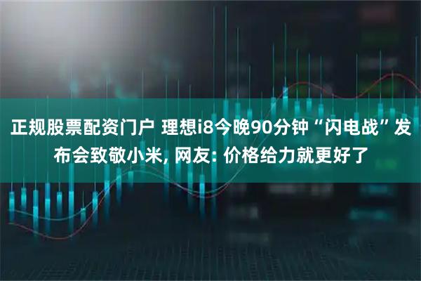 正规股票配资门户 理想i8今晚90分钟“闪电战”发布会致敬小米, 网友: 价格给力就更好了