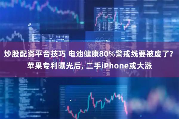 炒股配资平台技巧 电池健康80%警戒线要被废了? 苹果专利曝光后, 二手iPhone或大涨