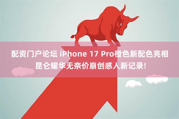 配资门户论坛 iPhone 17 Pro橙色新配色亮相 昆仑耀华无奈价崩创感人新记录!