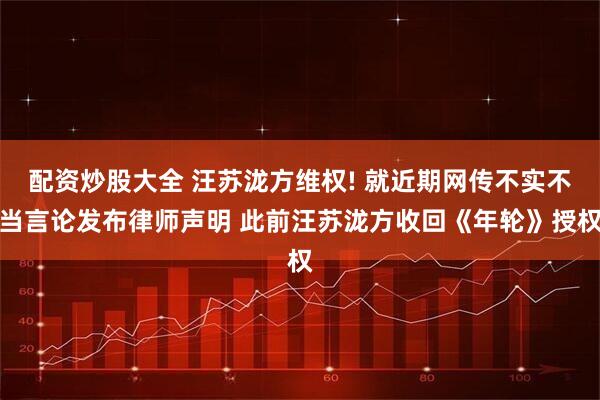 配资炒股大全 汪苏泷方维权! 就近期网传不实不当言论发布律师声明 此前汪苏泷方收回《年轮》授权