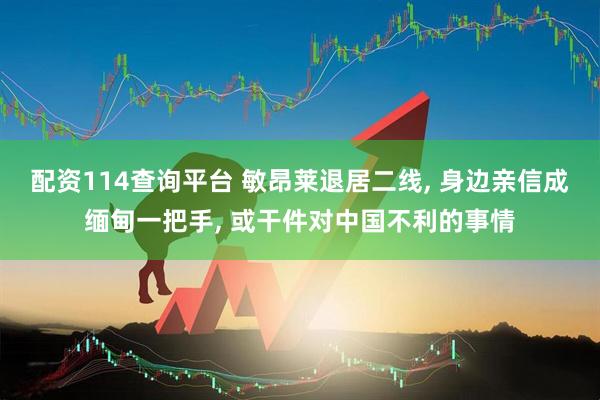 配资114查询平台 敏昂莱退居二线, 身边亲信成缅甸一把手, 或干件对中国不利的事情
