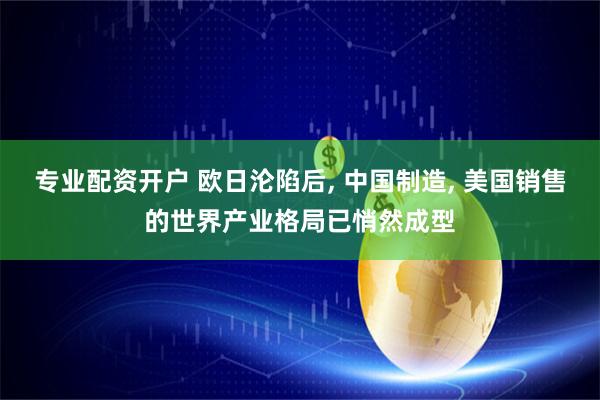 专业配资开户 欧日沦陷后, 中国制造, 美国销售的世界产业格局已悄然成型