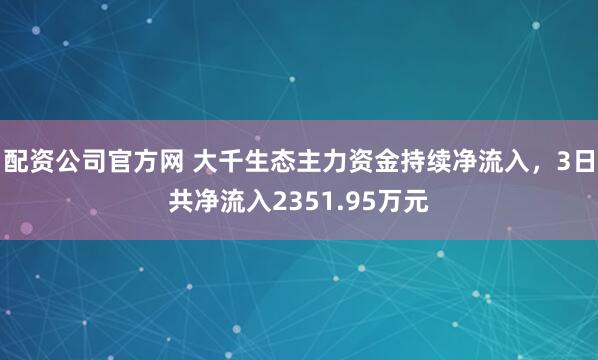 配资公司官方网 大千生态主力资金持续净流入，3日共净流入2351.95万元
