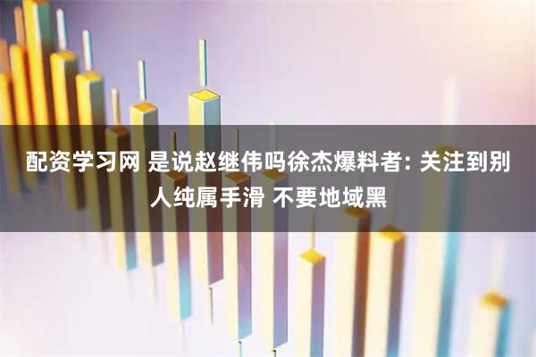 配资学习网 是说赵继伟吗徐杰爆料者: 关注到别人纯属手滑 不要地域黑
