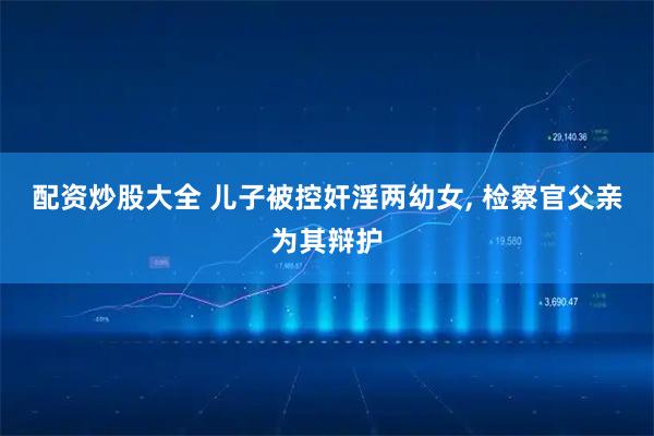 配资炒股大全 儿子被控奸淫两幼女, 检察官父亲为其辩护