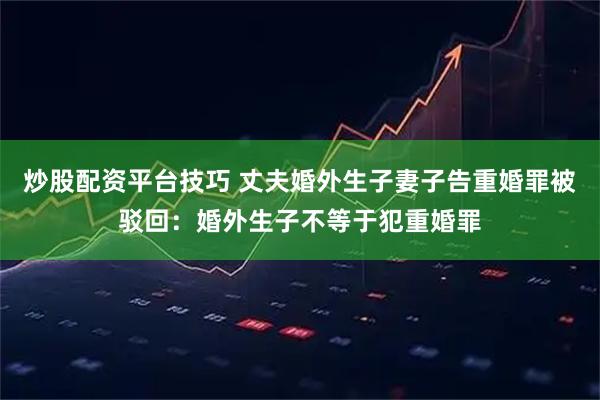 炒股配资平台技巧 丈夫婚外生子妻子告重婚罪被驳回：婚外生子不等于犯重婚罪