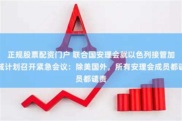 正规股票配资门户 联合国安理会就以色列接管加沙城计划召开紧急会议：除美国外，所有安理会成员都谴责