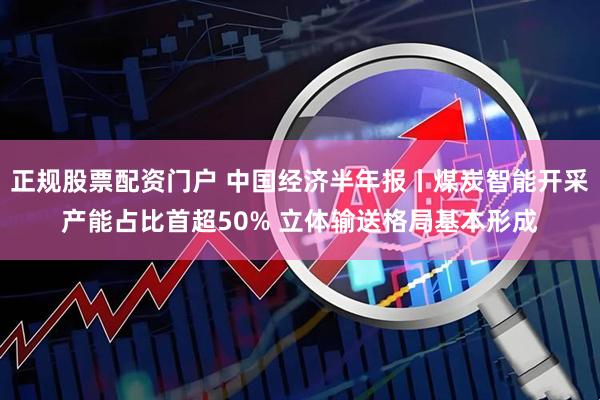 正规股票配资门户 中国经济半年报丨煤炭智能开采产能占比首超50% 立体输送格局基本形成