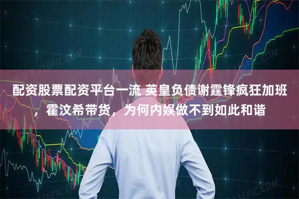 配资股票配资平台一流 英皇负债谢霆锋疯狂加班，霍汶希带货，为何内娱做不到如此和谐