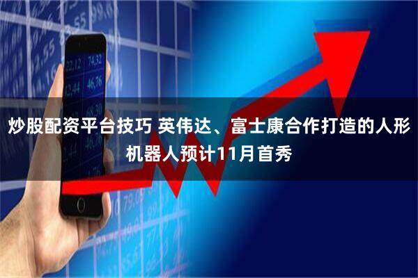 炒股配资平台技巧 英伟达、富士康合作打造的人形机器人预计11月首秀