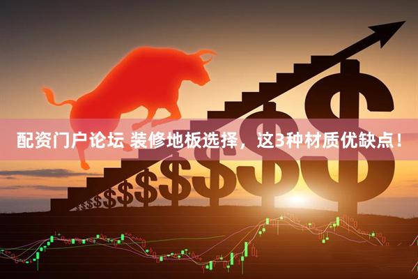 配资门户论坛 装修地板选择，这3种材质优缺点！
