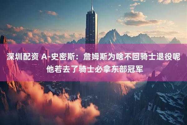 深圳配资 A-史密斯：詹姆斯为啥不回骑士退役呢 他若去了骑士必拿东部冠军