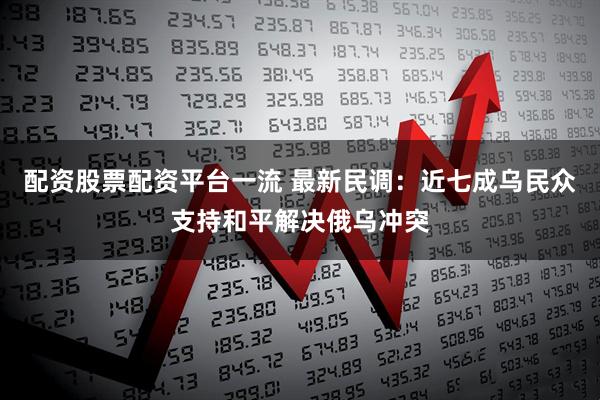 配资股票配资平台一流 最新民调：近七成乌民众支持和平解决俄乌冲突