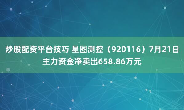 炒股配资平台技巧 星图测控（920116）7月21日主力资金净卖出658.86万元