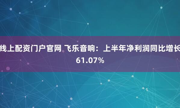 线上配资门户官网 飞乐音响：上半年净利润同比增长61.07%
