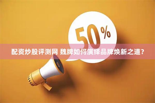 配资炒股评测网 魏牌如何演绎品牌焕新之道？