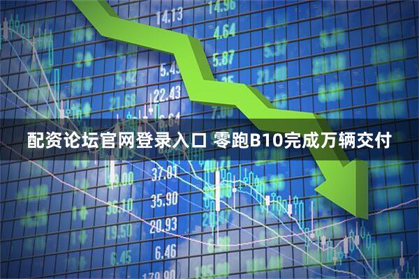 配资论坛官网登录入口 零跑B10完成万辆交付