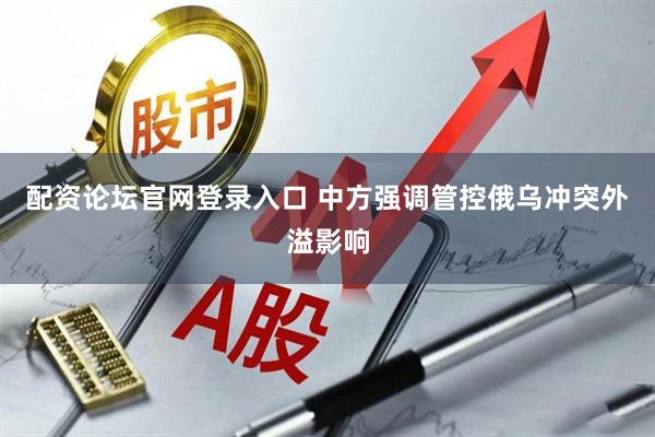 配资论坛官网登录入口 中方强调管控俄乌冲突外溢影响