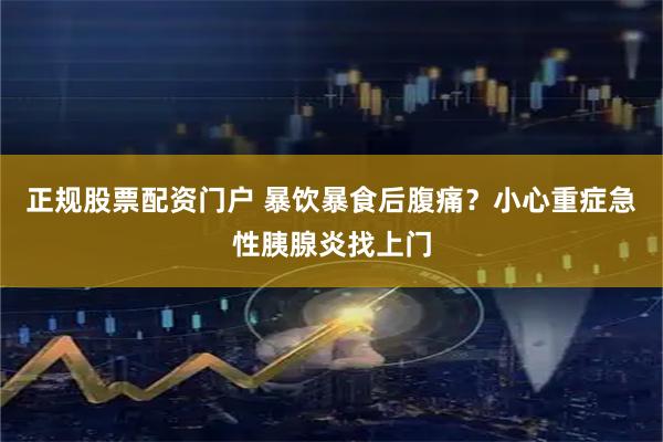 正规股票配资门户 暴饮暴食后腹痛？小心重症急性胰腺炎找上门