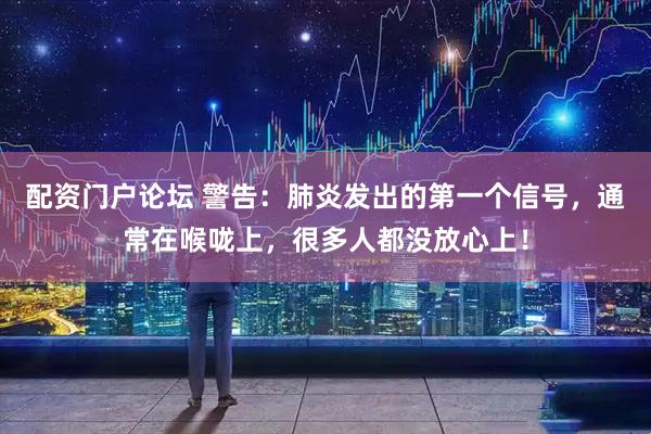配资门户论坛 警告：肺炎发出的第一个信号，通常在喉咙上，很多人都没放心上！